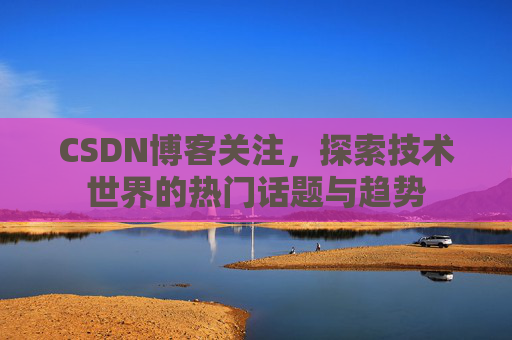CSDN博客关注，探索技术世界的热门话题与趋势